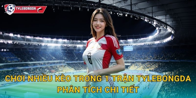 Chơi nhiều kèo trong 1 trận Tylebongda – Mẹo tối đa hóa lợi nhuận cá cược 2 Chơi nhiều kèo trong 1 trận Tylebongda phân tích chi tiết